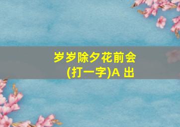 岁岁除夕花前会 (打一字)A 出